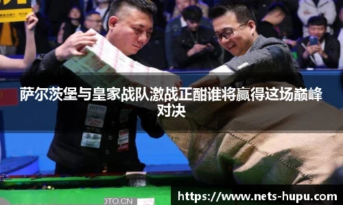 萨尔茨堡与皇家战队激战正酣谁将赢得这场巅峰对决