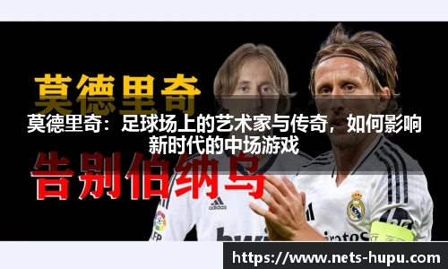 莫德里奇：足球场上的艺术家与传奇，如何影响新时代的中场游戏