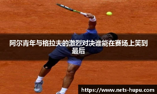 阿尔青年与格拉夫的激烈对决谁能在赛场上笑到最后