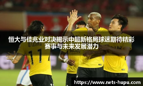 恒大与佳兆业对决揭示中超新格局球迷期待精彩赛事与未来发展潜力