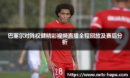 巴塞尔对阵权健精彩视频直播全程回放及赛后分析