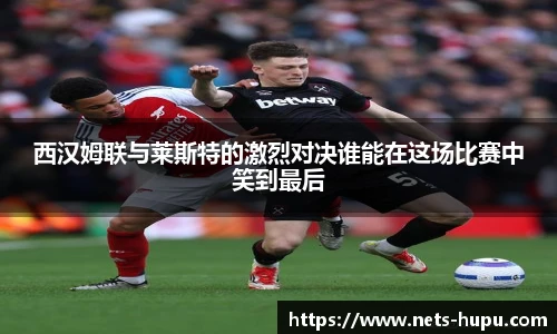 西汉姆联与莱斯特的激烈对决谁能在这场比赛中笑到最后