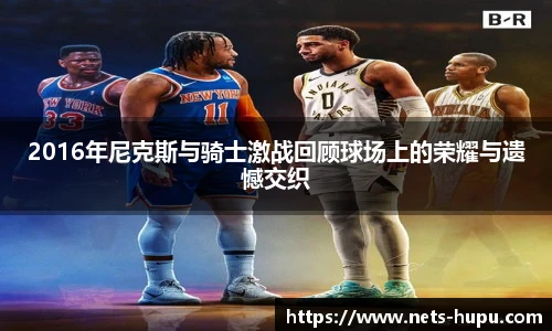 2016年尼克斯与骑士激战回顾球场上的荣耀与遗憾交织